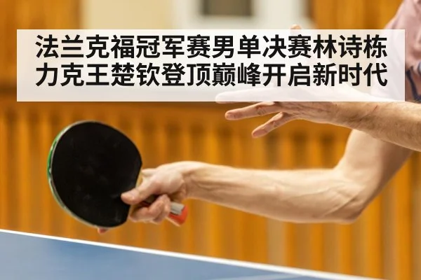 法兰克福冠军赛男单决赛林诗栋力克王楚钦登顶巅峰开启新时代
