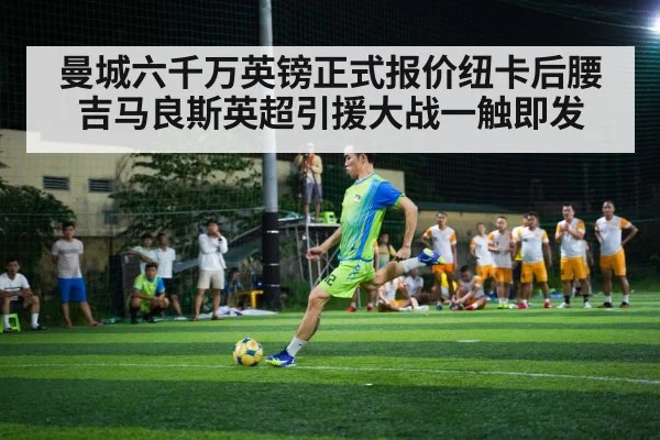 曼城六千万英镑正式报价纽卡后腰吉马良斯英超引援大战一触即发