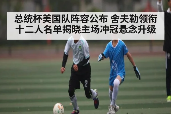 总统杯美国队阵容公布 舍夫勒领衔十二人名单揭晓主场冲冠悬念升级