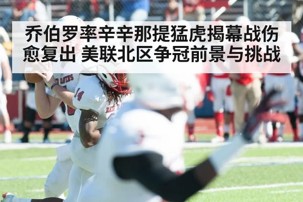 乔伯罗率辛辛那提猛虎揭幕战伤愈复出 美联北区争冠前景与挑战