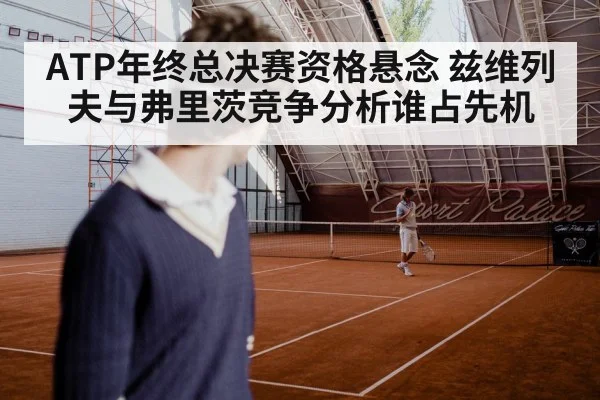 ATP年终总决赛资格悬念 兹维列夫与弗里茨竞争分析谁占先机