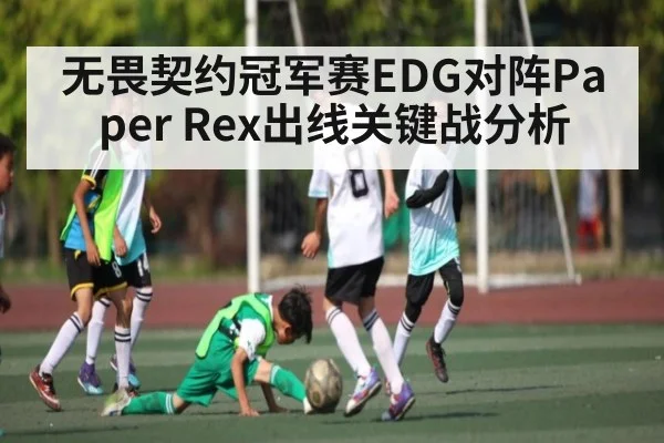 无畏契约冠军赛EDG对阵Paper Rex出线关键战分析