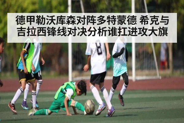 德甲勒沃库森对阵多特蒙德 希克与吉拉西锋线对决分析谁扛进攻大旗