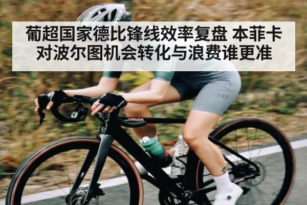 葡超国家德比锋线效率复盘 本菲卡对波尔图机会转化与浪费谁更准